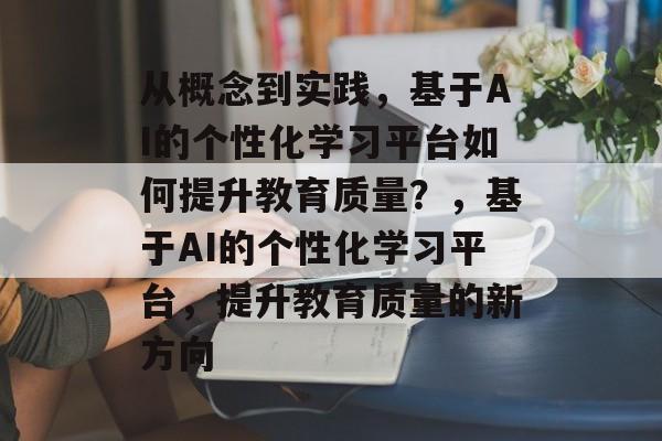 从概念到实践，基于AI的个性化学习平台如何提升教育质量？，基于AI的个性化学习平台，提升教育质量的新方向