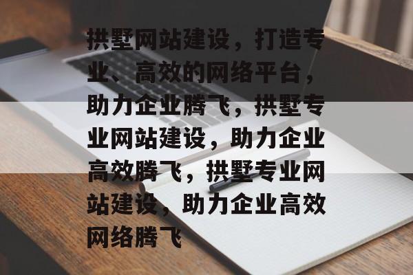 拱墅网站建设，打造专业、高效的网络平台，助力企业腾飞，拱墅专业网站建设，助力企业高效腾飞，拱墅专业网站建设，助力企业高效网络腾飞