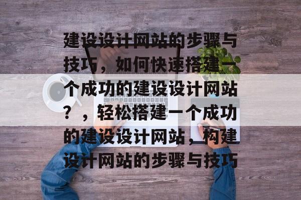 建设设计网站的步骤与技巧，如何快速搭建一个成功的建设设计网站？，轻松搭建一个成功的建设设计网站，构建设计网站的步骤与技巧