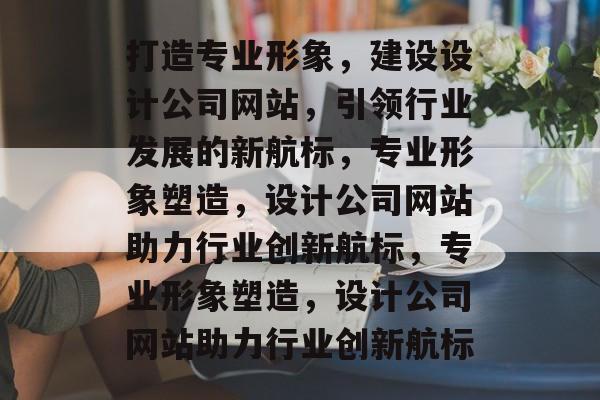 打造专业形象，建设设计公司网站，引领行业发展的新航标，专业形象塑造，设计公司网站助力行业创新航标，专业形象塑造，设计公司网站助力行业创新航标