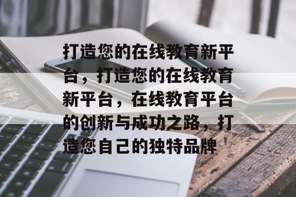 打造您的在线教育新平台，打造您的在线教育新平台，在线教育平台的创新与成功之路，打造您自己的独特品牌