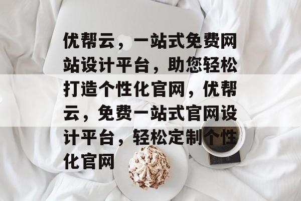 优帮云，一站式免费网站设计平台，助您轻松打造个性化官网，优帮云，免费一站式官网设计平台，轻松定制个性化官网