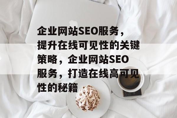 企业网站SEO服务，提升在线可见性的关键策略，企业网站SEO服务，打造在线高可见性的秘籍