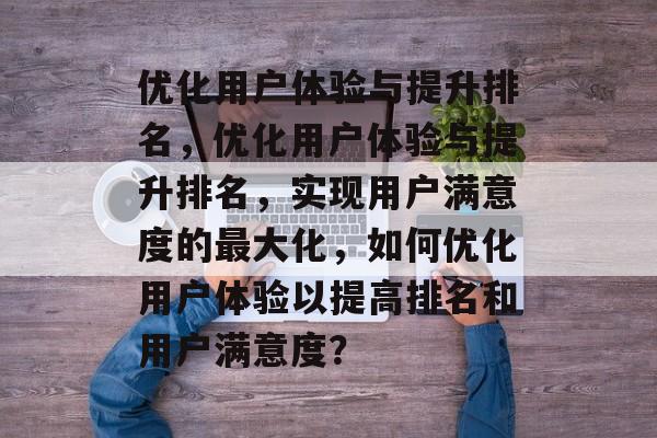 优化用户体验与提升排名，优化用户体验与提升排名，实现用户满意度的最大化，如何优化用户体验以提高排名和用户满意度？