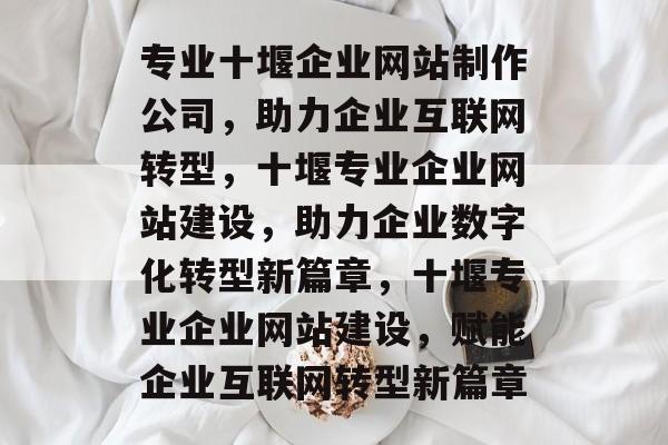 专业十堰企业网站制作公司，助力企业互联网转型，十堰专业企业网站建设，助力企业数字化转型新篇章，十堰专业企业网站建设，赋能企业互联网转型新篇章