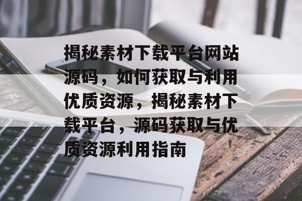 揭秘素材下载平台网站源码，如何获取与利用优质资源，揭秘素材下载平台，源码获取与优质资源利用指南