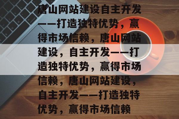 唐山网站建设自主开发——打造独特优势，赢得市场信赖，唐山网站建设，自主开发——打造独特优势，赢得市场信赖，唐山网站建设，自主开发——打造独特优势，赢得市场信赖