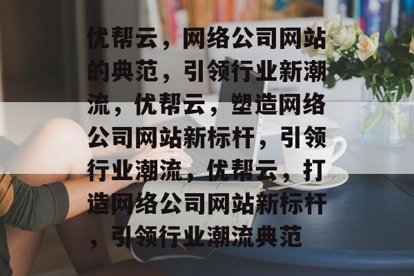 优帮云，网络公司网站的典范，引领行业新潮流，优帮云，塑造网络公司网站新标杆，引领行业潮流，优帮云，打造网络公司网站新标杆，引领行业潮流典范