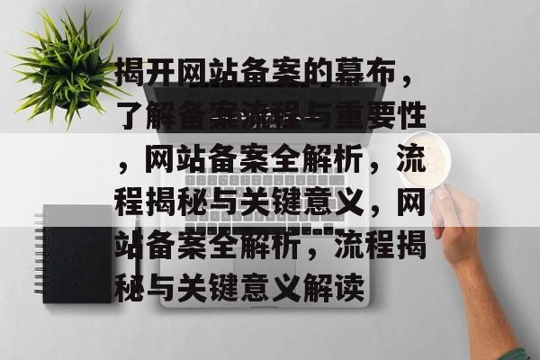 揭开网站备案的幕布，了解备案流程与重要性，网站备案全解析，流程揭秘与关键意义，网站备案全解析，流程揭秘与关键意义解读