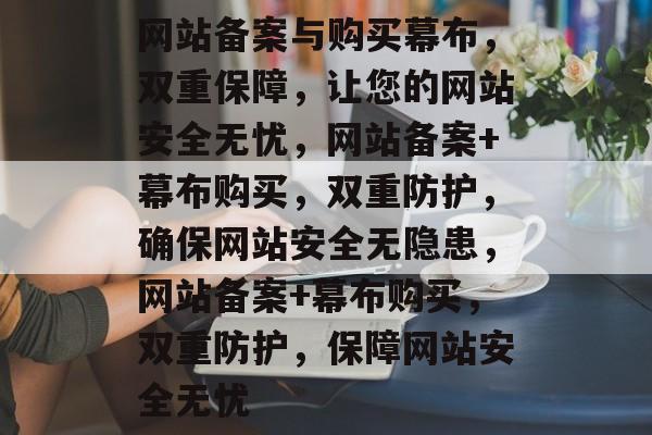 网站备案与购买幕布，双重保障，让您的网站安全无忧，网站备案+幕布购买，双重防护，确保网站安全无隐患，网站备案+幕布购买，双重防护，保障网站安全无忧