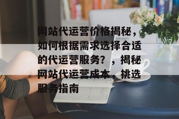 网站代运营价格揭秘，如何根据需求选择合适的代运营服务？，揭秘网站代运营成本，挑选服务指南