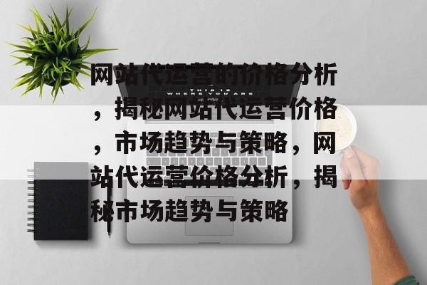 网站代运营的价格分析，揭秘网站代运营价格，市场趋势与策略，网站代运营价格分析，揭秘市场趋势与策略