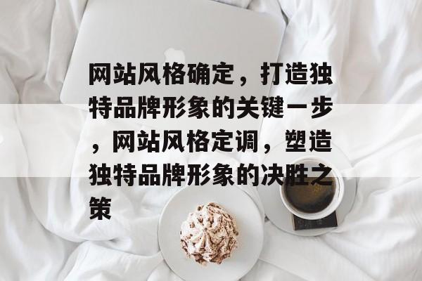网站风格确定，打造独特品牌形象的关键一步，网站风格定调，塑造独特品牌形象的决胜之策