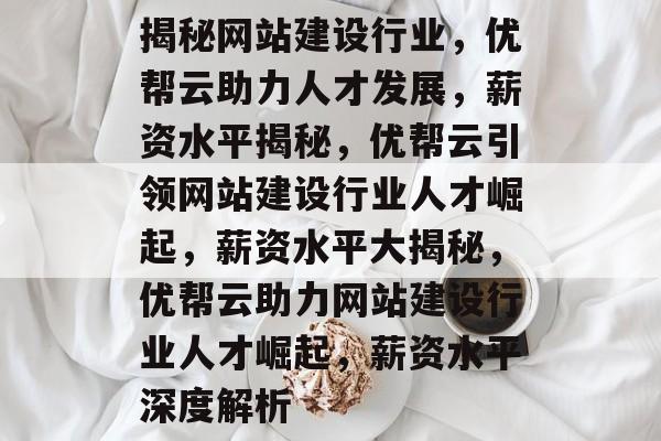揭秘网站建设行业，优帮云助力人才发展，薪资水平揭秘，优帮云引领网站建设行业人才崛起，薪资水平大揭秘，优帮云助力网站建设行业人才崛起，薪资水平深度解析