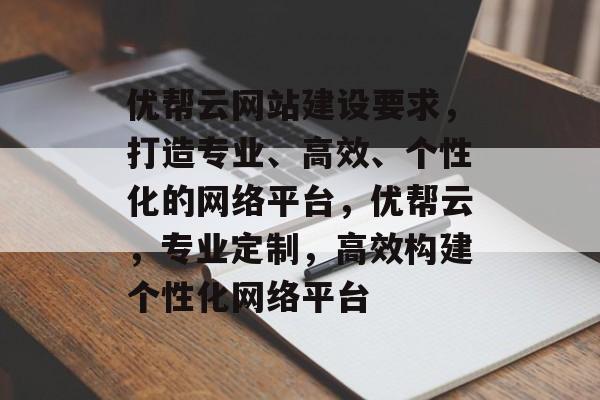 优帮云网站建设要求，打造专业、高效、个性化的网络平台，优帮云，专业定制，高效构建个性化网络平台