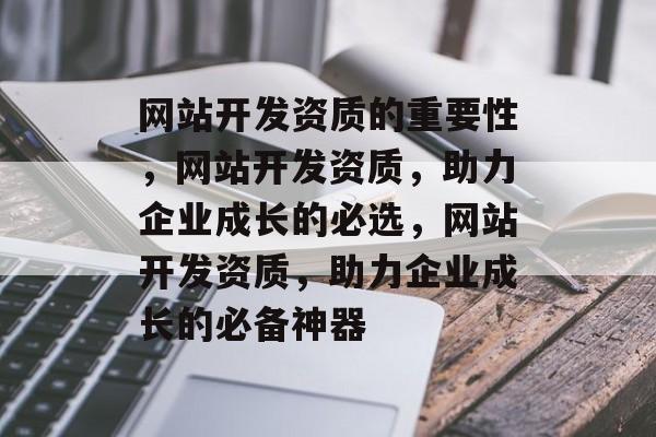 网站开发资质的重要性，网站开发资质，助力企业成长的必选，网站开发资质，助力企业成长的必备神器