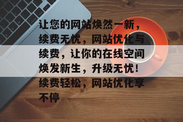 让您的网站焕然一新，续费无忧，网站优化与续费，让你的在线空间焕发新生，升级无忧！续费轻松，网站优化享不停
