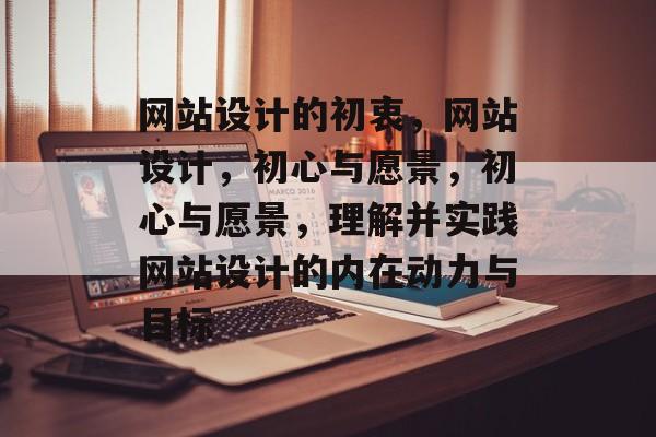 网站设计的初衷，网站设计，初心与愿景，初心与愿景，理解并实践网站设计的内在动力与目标