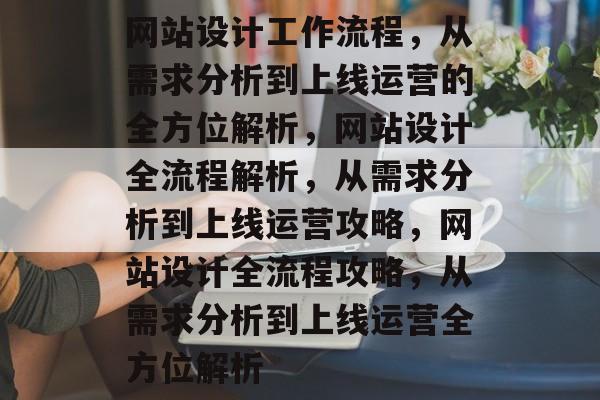 网站设计工作流程，从需求分析到上线运营的全方位解析，网站设计全流程解析，从需求分析到上线运营攻略，网站设计全流程攻略，从需求分析到上线运营全方位解析