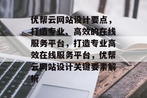 优帮云网站设计要点，打造专业、高效的在线服务平台，打造专业高效在线服务平台，优帮云网站设计关键要素解析