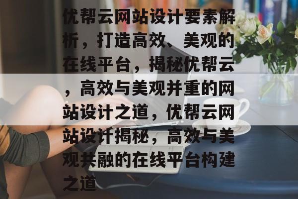 优帮云网站设计要素解析，打造高效、美观的在线平台，揭秘优帮云，高效与美观并重的网站设计之道，优帮云网站设计揭秘，高效与美观共融的在线平台构建之道
