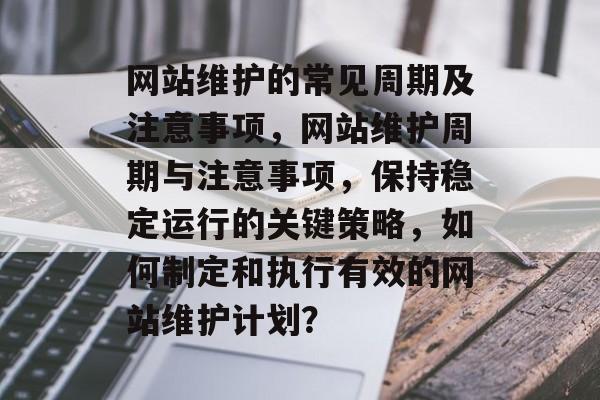 网站维护的常见周期及注意事项，网站维护周期与注意事项，保持稳定运行的关键策略，如何制定和执行有效的网站维护计划？