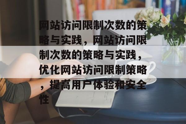 网站访问限制次数的策略与实践，网站访问限制次数的策略与实践，优化网站访问限制策略，提高用户体验和安全性