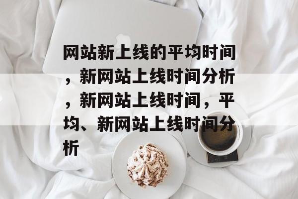 网站新上线的平均时间，新网站上线时间分析，新网站上线时间，平均、新网站上线时间分析