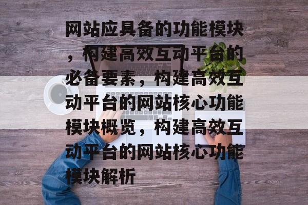 网站应具备的功能模块，构建高效互动平台的必备要素，构建高效互动平台的网站核心功能模块概览，构建高效互动平台的网站核心功能模块解析