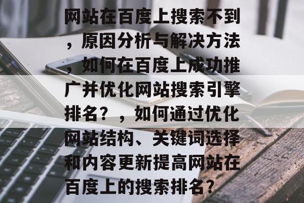 网站在百度上搜索不到，原因分析与解决方法，如何在百度上成功推广并优化网站搜索引擎排名？，如何通过优化网站结构、关键词选择和内容更新提高网站在百度上的搜索排名？