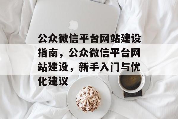 公众微信平台网站建设指南，公众微信平台网站建设，新手入门与优化建议