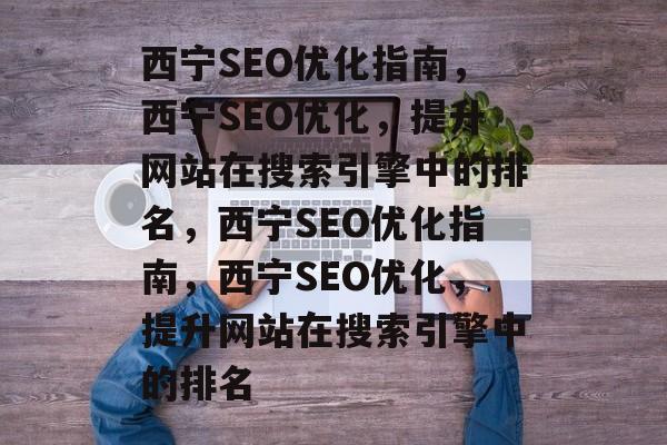 西宁SEO优化指南，西宁SEO优化，提升网站在搜索引擎中的排名，西宁SEO优化指南，西宁SEO优化，提升网站在搜索引擎中的排名