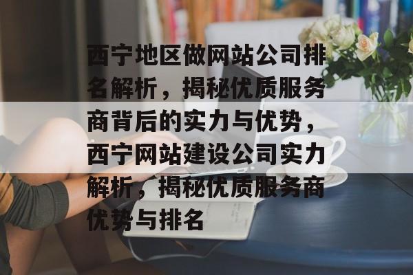 西宁地区做网站公司排名解析，揭秘优质服务商背后的实力与优势，西宁网站建设公司实力解析，揭秘优质服务商优势与排名