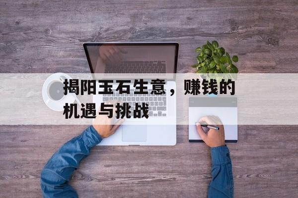 揭阳玉石生意，赚钱的机遇与挑战