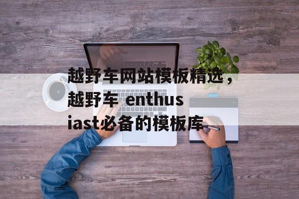 越野车网站模板精选，越野车 enthusiast必备的模板库
