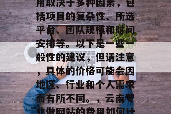 云南专业做网站多少钱？云南专业做网站的费用取决于多种因素，包括项目的复杂性、所选平台、团队规模和时间安排等。以下是一些一般性的建议，但请注意，具体的价格可能会因地区、行业和个人需求而有所不同。，云南专业做网站的费用如何计算？，云南专业做网站的价格如何计算？