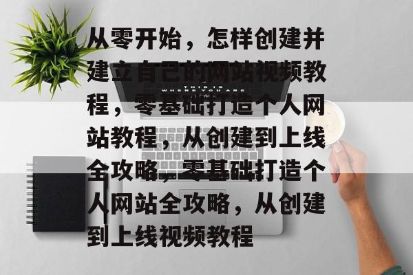 从零开始，怎样创建并建立自己的网站视频教程，零基础打造个人网站教程，从创建到上线全攻略，零基础打造个人网站全攻略，从创建到上线视频教程