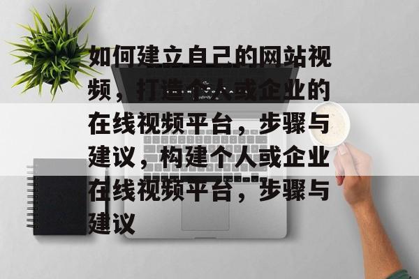 如何建立自己的网站视频，打造个人或企业的在线视频平台，步骤与建议，构建个人或企业在线视频平台，步骤与建议