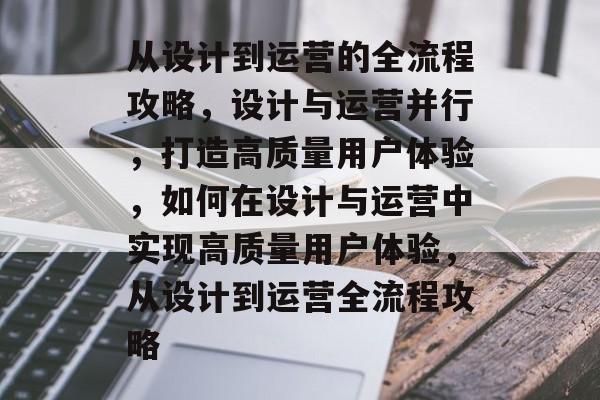 从设计到运营的全流程攻略，设计与运营并行，打造高质量用户体验，如何在设计与运营中实现高质量用户体验，从设计到运营全流程攻略