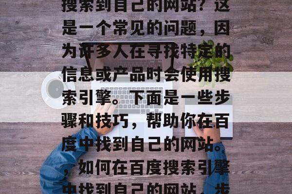 如何在百度搜索引擎中搜索到自己的网站？这是一个常见的问题，因为许多人在寻找特定的信息或产品时会使用搜索引擎。下面是一些步骤和技巧，帮助你在百度中找到自己的网站。，如何在百度搜索引擎中找到自己的网站，步骤与技巧