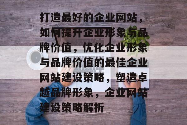 打造最好的企业网站，如何提升企业形象与品牌价值，优化企业形象与品牌价值的最佳企业网站建设策略，塑造卓越品牌形象，企业网站建设策略解析