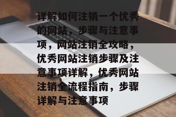 详解如何注销一个优秀的网站，步骤与注意事项，网站注销全攻略，优秀网站注销步骤及注意事项详解，优秀网站注销全流程指南，步骤详解与注意事项