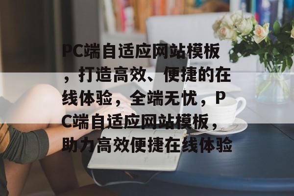PC端自适应网站模板，打造高效、便捷的在线体验，全端无忧，PC端自适应网站模板，助力高效便捷在线体验