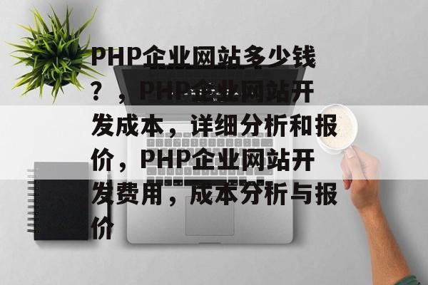 PHP企业网站多少钱？，PHP企业网站开发成本，详细分析和报价，PHP企业网站开发费用，成本分析与报价