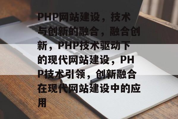 PHP网站建设，技术与创新的融合，融合创新，PHP技术驱动下的现代网站建设，PHP技术引领，创新融合在现代网站建设中的应用
