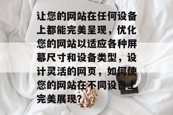 让您的网站在任何设备上都能完美呈现，优化您的网站以适应各种屏幕尺寸和设备类型，设计灵活的网页，如何使您的网站在不同设备上完美展现？