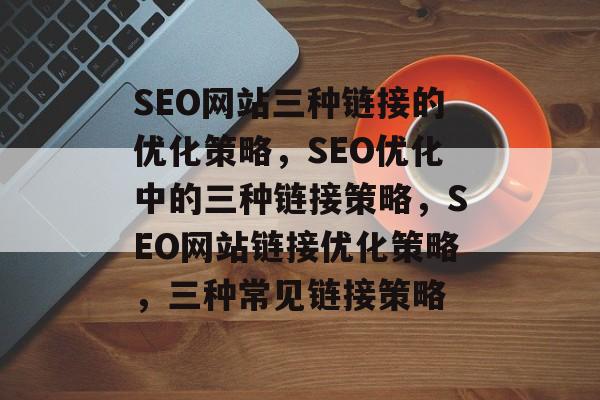 SEO网站三种链接的优化策略，SEO优化中的三种链接策略，SEO网站链接优化策略，三种常见链接策略