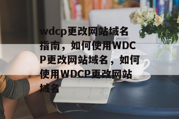 wdcp更改网站域名指南，如何使用WDCP更改网站域名，如何使用WDCP更改网站域名