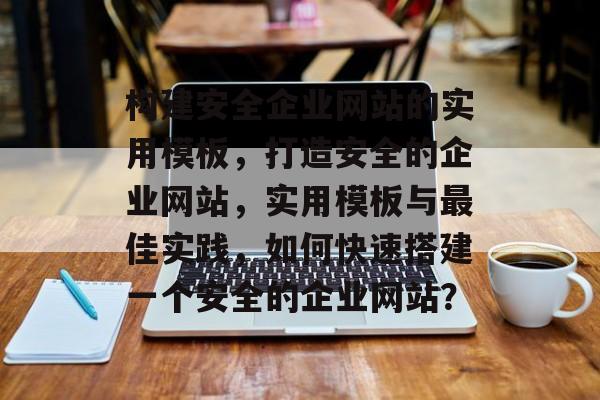 构建安全企业网站的实用模板，打造安全的企业网站，实用模板与最佳实践，如何快速搭建一个安全的企业网站？