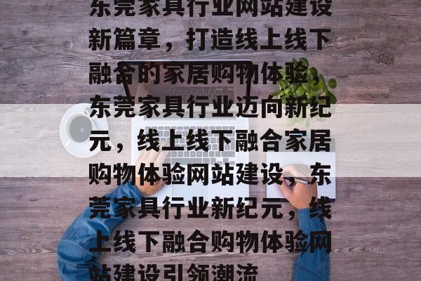 东莞家具行业网站建设新篇章，打造线上线下融合的家居购物体验，东莞家具行业迈向新纪元，线上线下融合家居购物体验网站建设，东莞家具行业新纪元，线上线下融合购物体验网站建设引领潮流